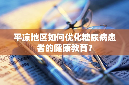 平凉地区如何优化糖尿病患者的健康教育？