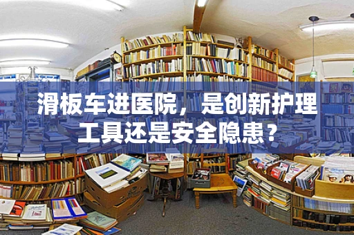滑板车进医院，是创新护理工具还是安全隐患？