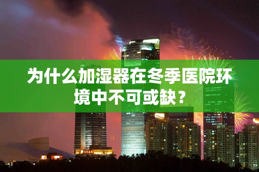 为什么加湿器在冬季医院环境中不可或缺？