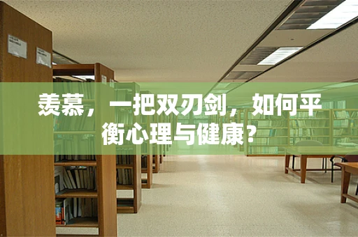 羡慕，一把双刃剑，如何平衡心理与健康？