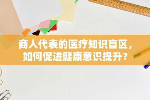 商人代表的医疗知识盲区，如何促进健康意识提升？