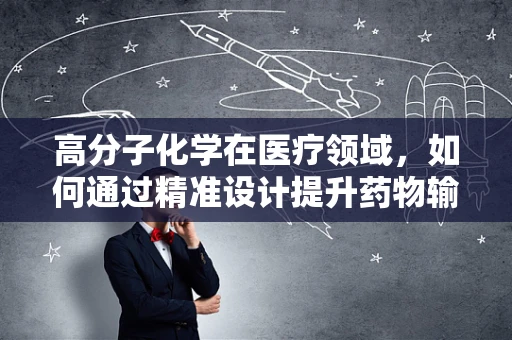 高分子化学在医疗领域，如何通过精准设计提升药物输送效率？