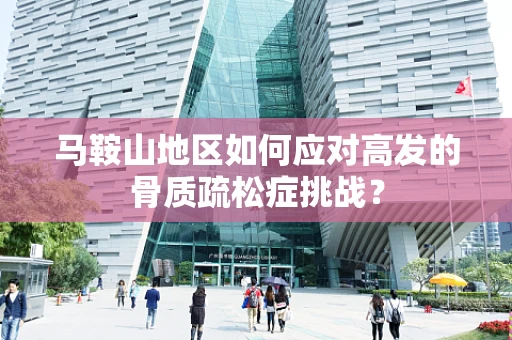 马鞍山地区如何应对高发的骨质疏松症挑战？