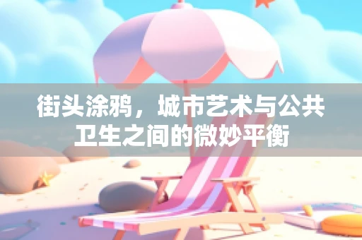 街头涂鸦，城市艺术与公共卫生之间的微妙平衡