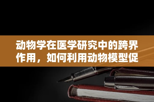 动物学在医学研究中的跨界作用，如何利用动物模型促进药物研发？