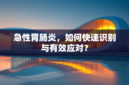 急性胃肠炎，如何快速识别与有效应对？