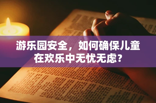 游乐园安全，如何确保儿童在欢乐中无忧无虑？