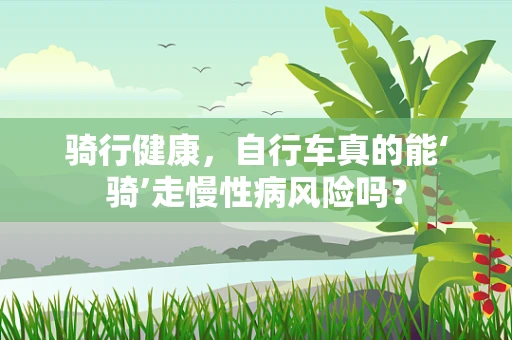 骑行健康，自行车真的能‘骑’走慢性病风险吗？