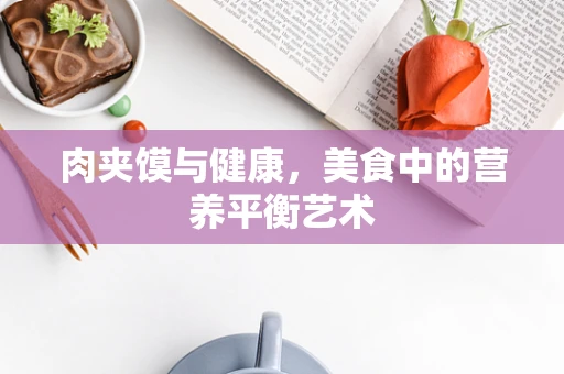 肉夹馍与健康，美食中的营养平衡艺术