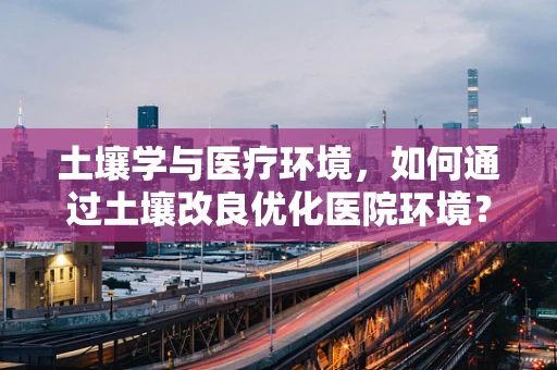 土壤学与医疗环境，如何通过土壤改良优化医院环境？