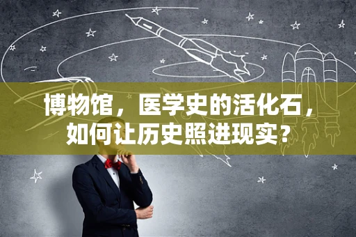博物馆，医学史的活化石，如何让历史照进现实？