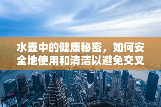 水壶中的健康秘密，如何安全地使用和清洁以避免交叉感染？