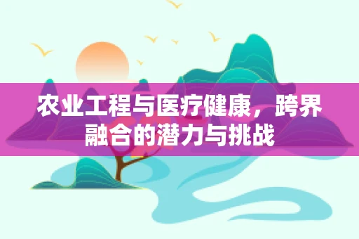 农业工程与医疗健康，跨界融合的潜力与挑战