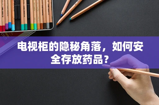 电视柜的隐秘角落，如何安全存放药品？