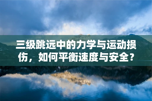 三级跳远中的力学与运动损伤，如何平衡速度与安全？