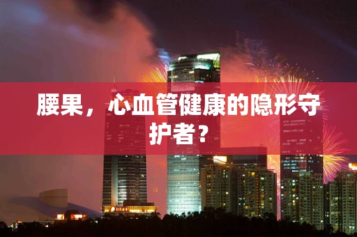 腰果，心血管健康的隐形守护者？
