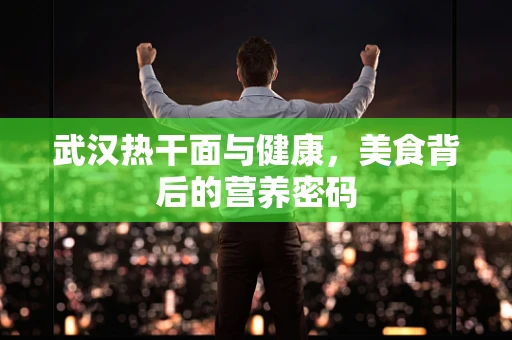 武汉热干面与健康，美食背后的营养密码
