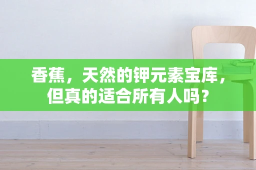 香蕉，天然的钾元素宝库，但真的适合所有人吗？