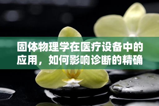 固体物理学在医疗设备中的应用，如何影响诊断的精确度？