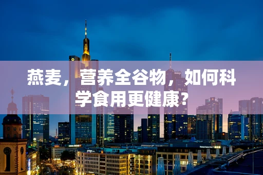 燕麦，营养全谷物，如何科学食用更健康？