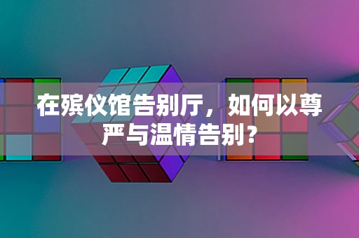在殡仪馆告别厅，如何以尊严与温情告别？