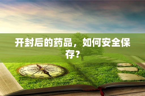 开封后的药品，如何安全保存？