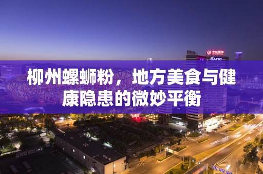 柳州螺蛳粉，地方美食与健康隐患的微妙平衡