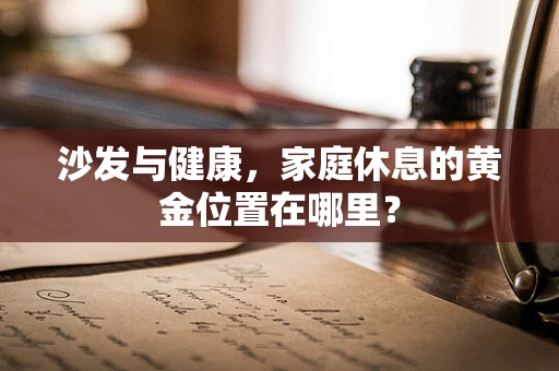 沙发与健康，家庭休息的黄金位置在哪里？