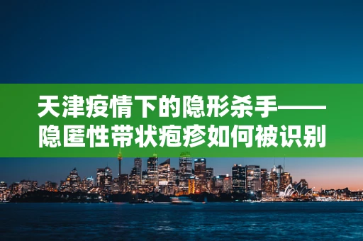 天津疫情下的隐形杀手——隐匿性带状疱疹如何被识别与应对？