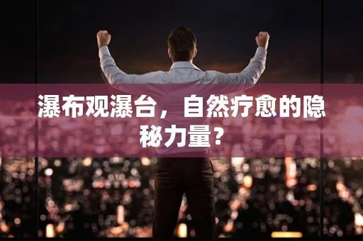 瀑布观瀑台，自然疗愈的隐秘力量？