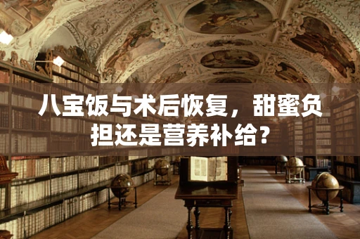 八宝饭与术后恢复，甜蜜负担还是营养补给？