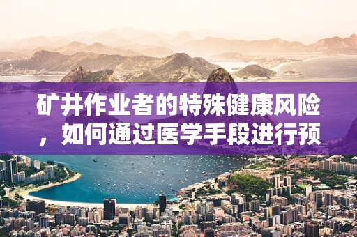 矿井作业者的特殊健康风险，如何通过医学手段进行预防与干预？