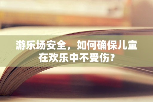 游乐场安全，如何确保儿童在欢乐中不受伤？
