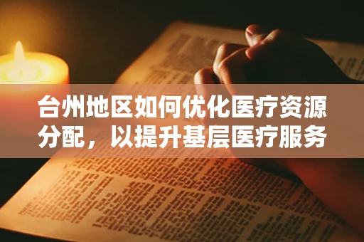 台州地区如何优化医疗资源分配，以提升基层医疗服务质量？