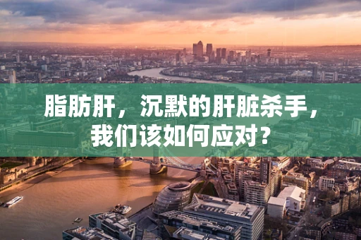 脂肪肝，沉默的肝脏杀手，我们该如何应对？