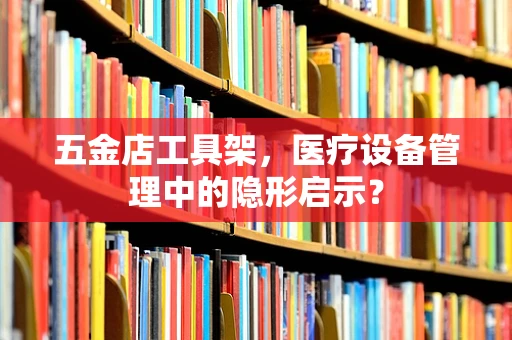 五金店工具架，医疗设备管理中的隐形启示？