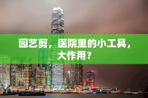 园艺剪，医院里的小工具，大作用？