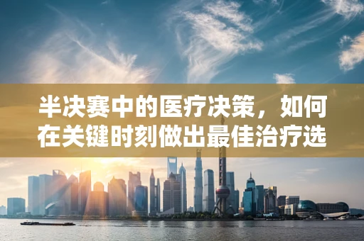 半决赛中的医疗决策，如何在关键时刻做出最佳治疗选择？