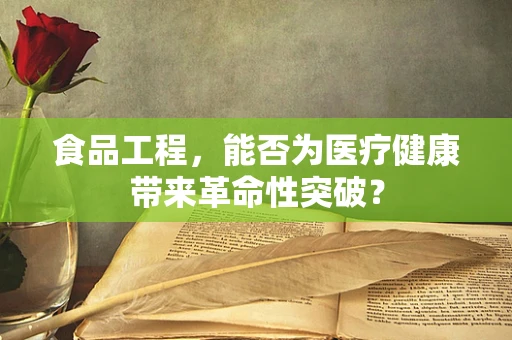 食品工程，能否为医疗健康带来革命性突破？