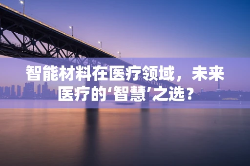 智能材料在医疗领域，未来医疗的‘智慧’之选？