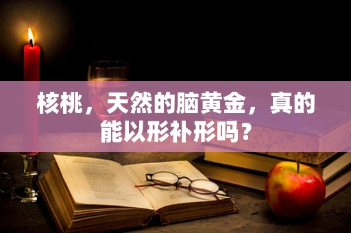 核桃，天然的脑黄金，真的能以形补形吗？