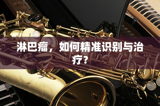 淋巴瘤，如何精准识别与治疗？
