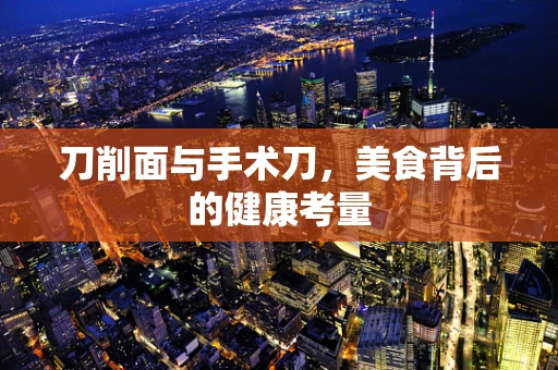 刀削面与手术刀，美食背后的健康考量