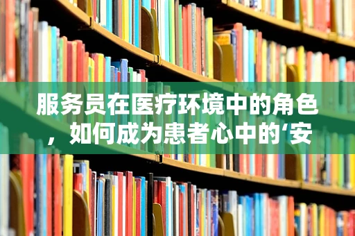 服务员在医疗环境中的角色，如何成为患者心中的‘安心’？