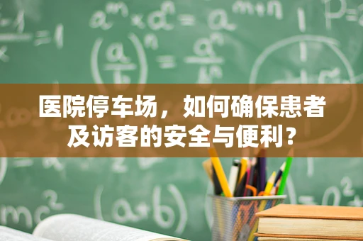 医院停车场，如何确保患者及访客的安全与便利？