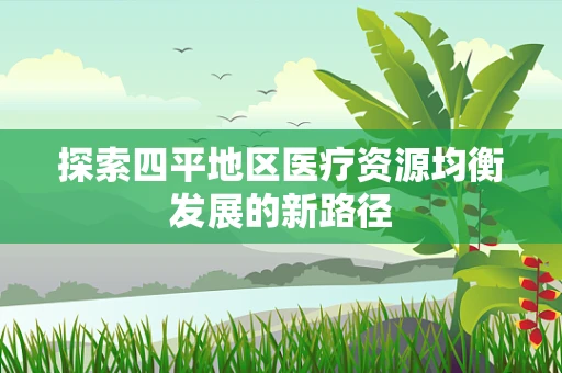 探索四平地区医疗资源均衡发展的新路径