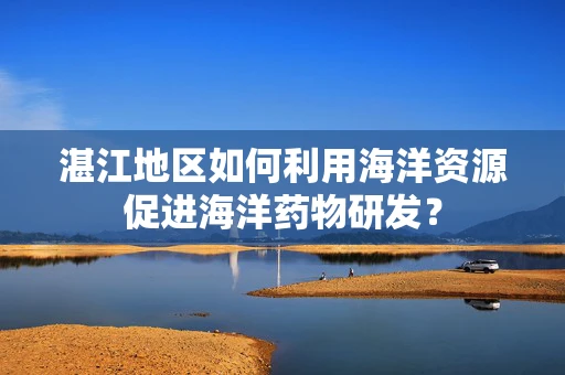 湛江地区如何利用海洋资源促进海洋药物研发？