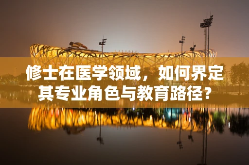 修士在医学领域，如何界定其专业角色与教育路径？