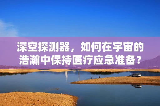 深空探测器，如何在宇宙的浩瀚中保持医疗应急准备？