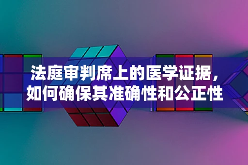 法庭审判席上的医学证据，如何确保其准确性和公正性？